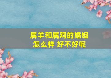 属羊和属鸡的婚姻怎么样 好不好呢